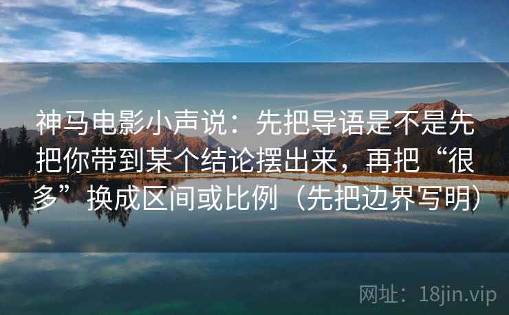 神马电影小声说：先把导语是不是先把你带到某个结论摆出来，再把“很多”换成区间或比例（先把边界写明）