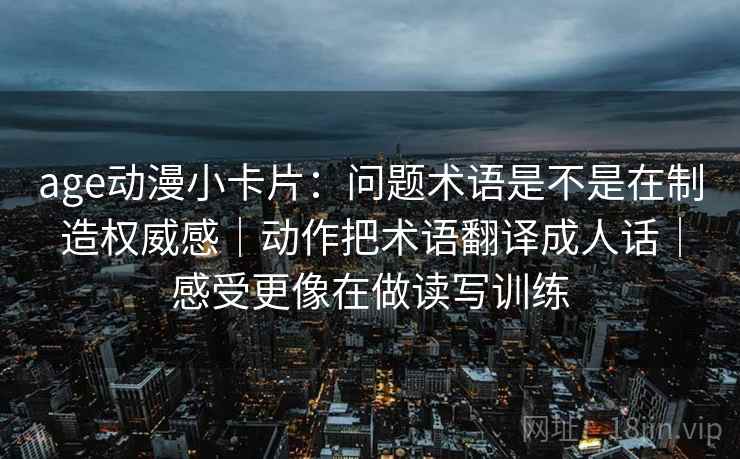 age动漫小卡片：问题术语是不是在制造权威感｜动作把术语翻译成人话｜感受更像在做读写训练