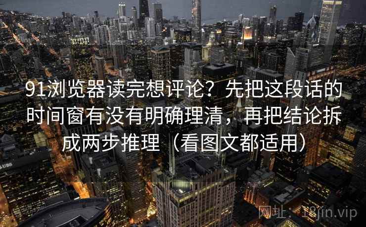 91浏览器读完想评论？先把这段话的时间窗有没有明确理清，再把结论拆成两步推理（看图文都适用）