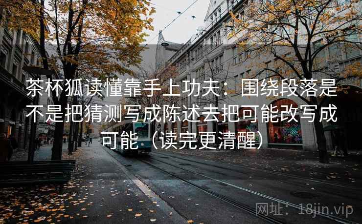 茶杯狐读懂靠手上功夫：围绕段落是不是把猜测写成陈述去把可能改写成可能（读完更清醒）