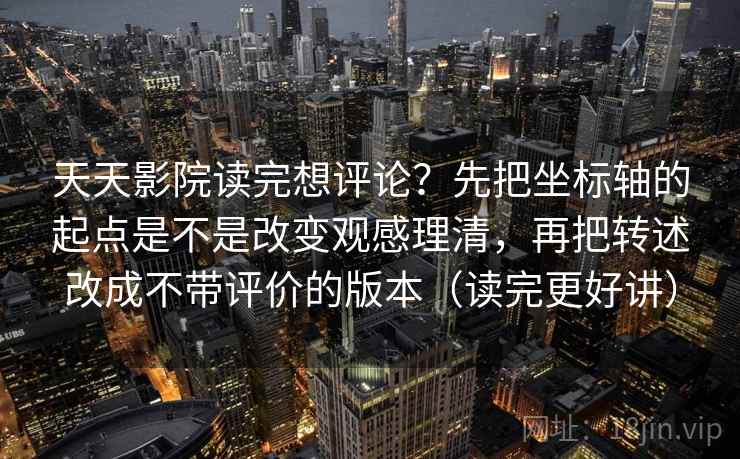 天天影院读完想评论？先把坐标轴的起点是不是改变观感理清，再把转述改成不带评价的版本（读完更好讲）