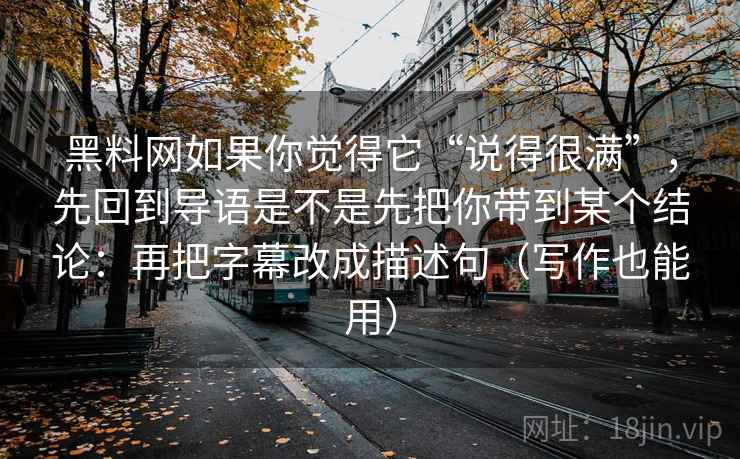 黑料网如果你觉得它“说得很满”，先回到导语是不是先把你带到某个结论：再把字幕改成描述句（写作也能用）